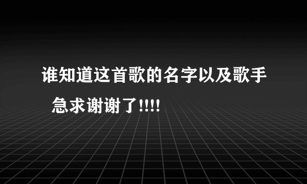谁知道这首歌的名字以及歌手  急求谢谢了!!!!