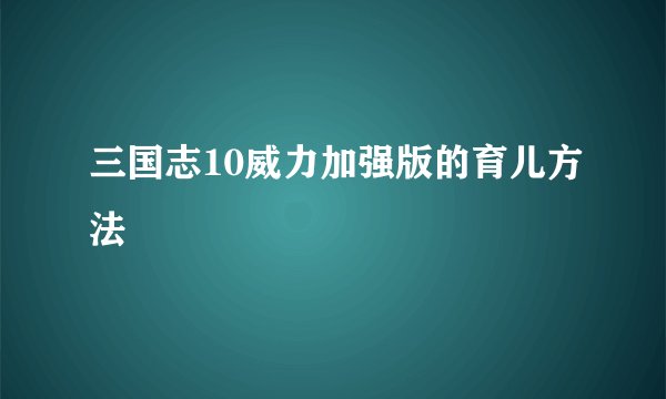 三国志10威力加强版的育儿方法