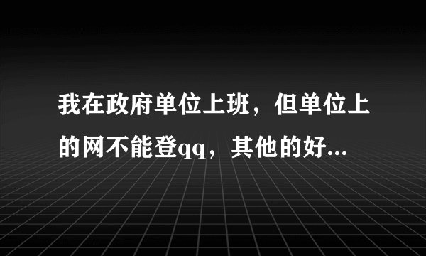 我在政府单位上班，但单位上的网不能登qq，其他的好象都行，应该是被限制了，该怎么办？