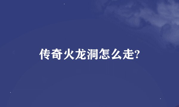 传奇火龙洞怎么走?
