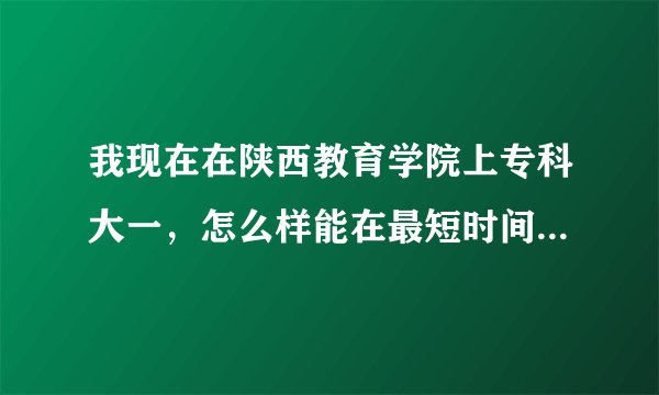 我现在在陕西教育学院上专科大一，怎么样能在最短时间内拿到本科文凭