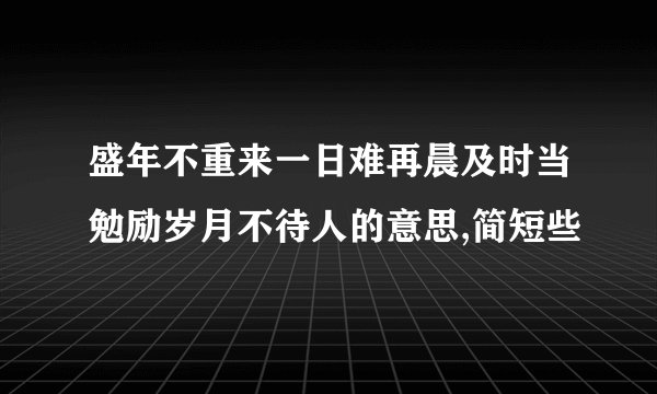 盛年不重来一日难再晨及时当勉励岁月不待人的意思,简短些