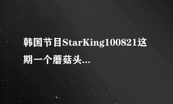 韩国节目StarKing100821这期一个蘑菇头，黑发的男孩，穿黑衣服，是谁呢
