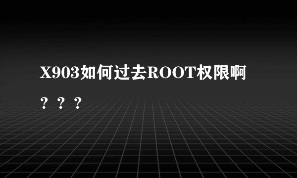 X903如何过去ROOT权限啊？？？