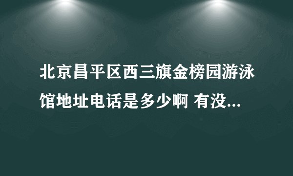 北京昌平区西三旗金榜园游泳馆地址电话是多少啊 有没有网址 能不能在网上要票呀?昨天在街找了一圈也没找到?