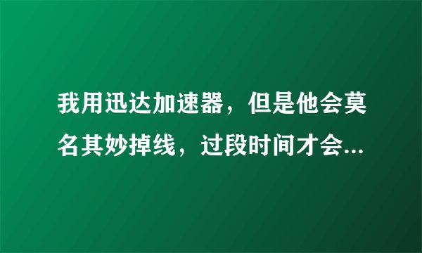 我用迅达加速器，但是他会莫名其妙掉线，过段时间才会好，请问怎么解决？