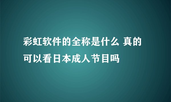 彩虹软件的全称是什么 真的可以看日本成人节目吗