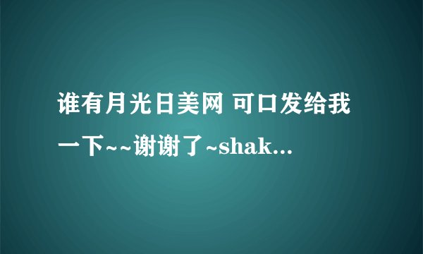 谁有月光日美网 可口发给我一下~~谢谢了~shake203@sina.com
