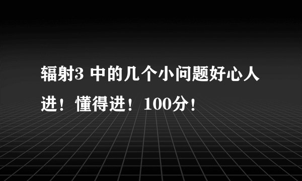 辐射3 中的几个小问题好心人进！懂得进！100分！