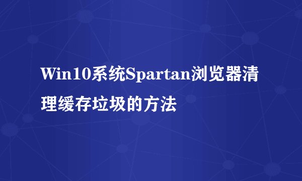 Win10系统Spartan浏览器清理缓存垃圾的方法