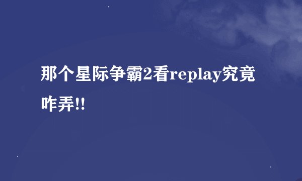 那个星际争霸2看replay究竟咋弄!!