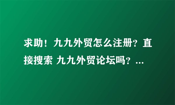 求助！九九外贸怎么注册？直接搜索 九九外贸论坛吗？注册后，上面的东西都是免费的吗？？