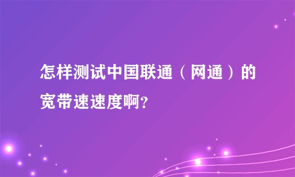 怎样测试中国联通（网通）的宽带速速度啊？