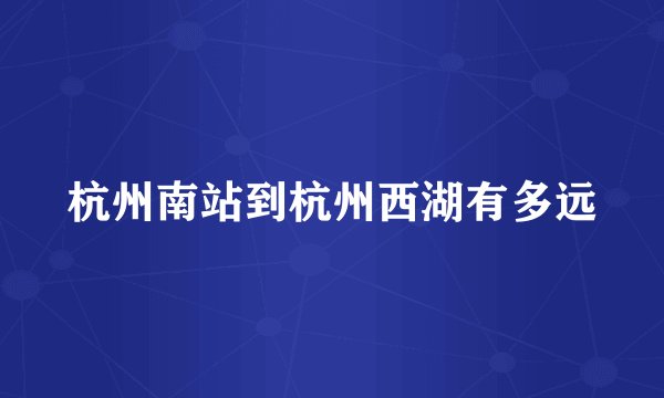 杭州南站到杭州西湖有多远