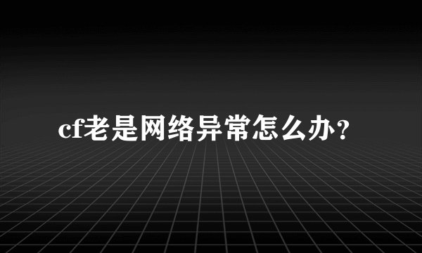 cf老是网络异常怎么办？