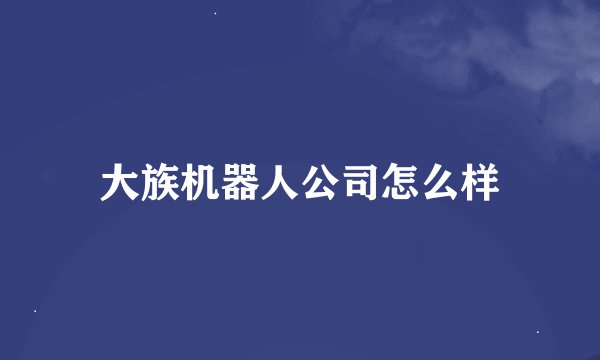 大族机器人公司怎么样