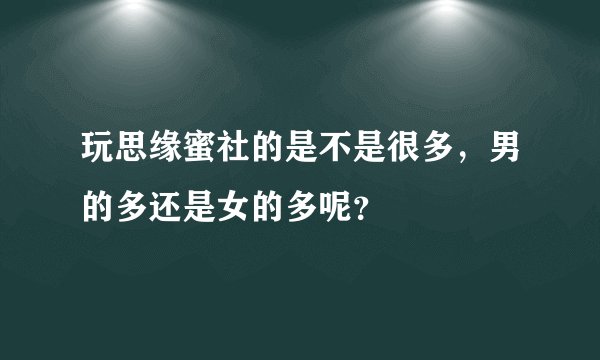 玩思缘蜜社的是不是很多，男的多还是女的多呢？
