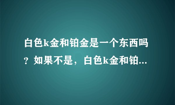 白色k金和铂金是一个东西吗？如果不是，白色k金和铂金的区别在哪里？