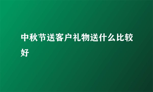 中秋节送客户礼物送什么比较好