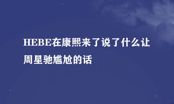 HEBE在康熙来了说了什么让周星驰尴尬的话
