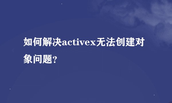 如何解决activex无法创建对象问题？