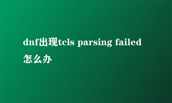 dnf出现tcls parsing failed怎么办