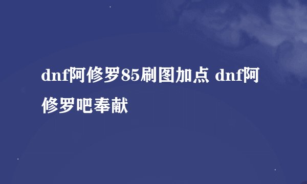 dnf阿修罗85刷图加点 dnf阿修罗吧奉献