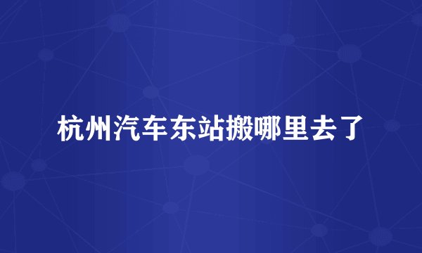 杭州汽车东站搬哪里去了