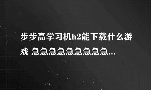 步步高学习机h2能下载什么游戏 急急急急急急急急急急急急急急急急急急急！！！！！！！！！！！！！！！！