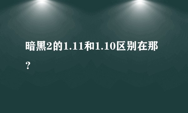 暗黑2的1.11和1.10区别在那？