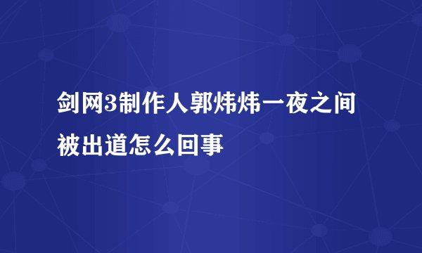 剑网3制作人郭炜炜一夜之间被出道怎么回事