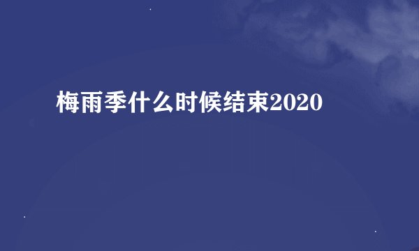 梅雨季什么时候结束2020