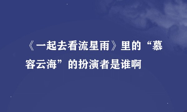 《一起去看流星雨》里的“慕容云海”的扮演者是谁啊