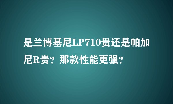 是兰博基尼LP710贵还是帕加尼R贵？那款性能更强？