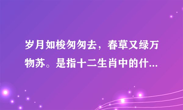 岁月如梭匆匆去，春草又绿万物苏。是指十二生肖中的什么生肖？