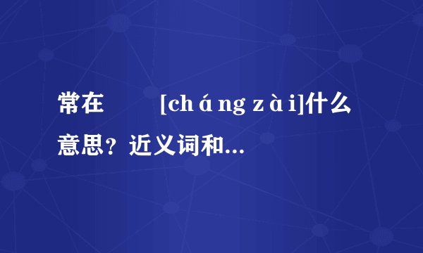 常在   [cháng zài]什么意思？近义词和反义词是什么？英文翻译是什么？