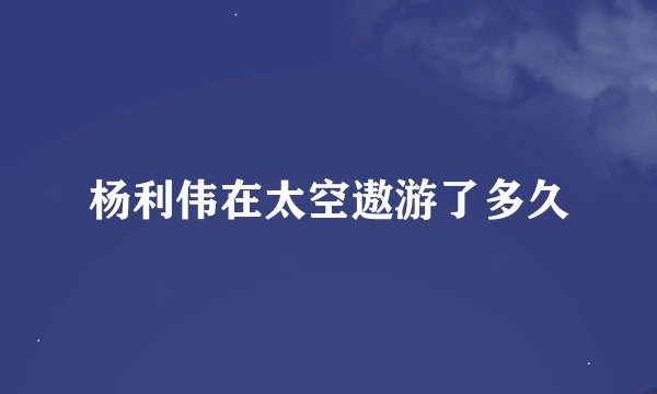 杨利伟在太空遨游了多久