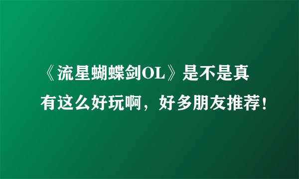 《流星蝴蝶剑OL》是不是真有这么好玩啊，好多朋友推荐！
