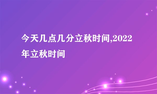 今天几点几分立秋时间,2022年立秋时间