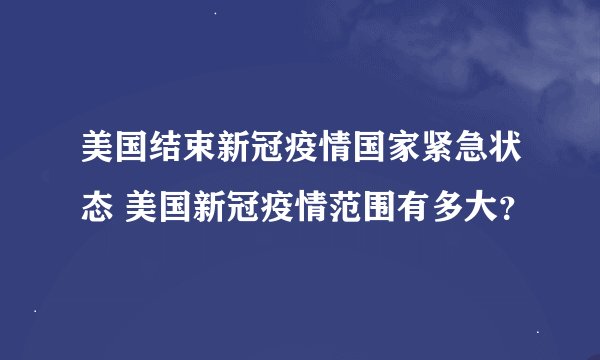 美国结束新冠疫情国家紧急状态 美国新冠疫情范围有多大？