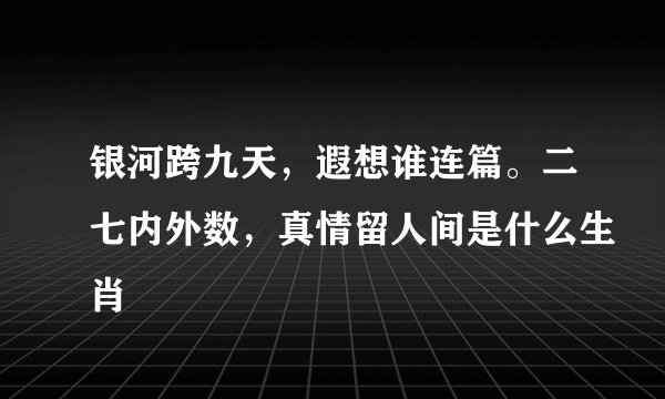 银河跨九天，遐想谁连篇。二七内外数，真情留人间是什么生肖