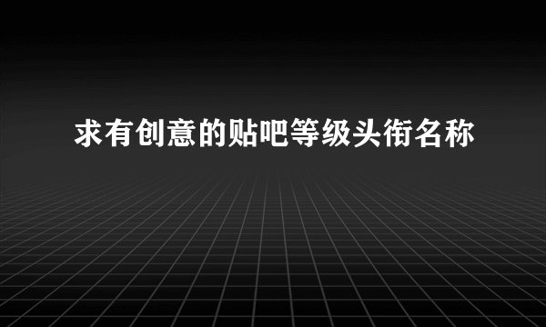 求有创意的贴吧等级头衔名称