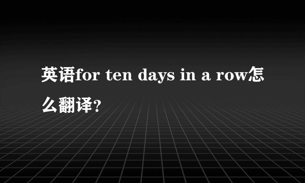 英语for ten days in a row怎么翻译？