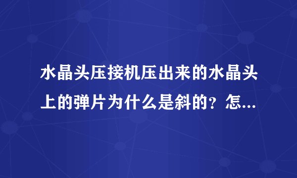 水晶头压接机压出来的水晶头上的弹片为什么是斜的？怎么处理？