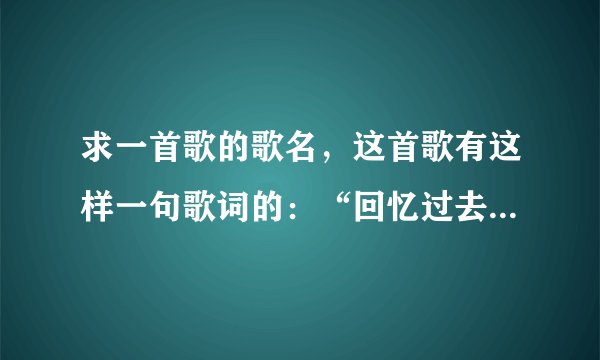 求一首歌的歌名，这首歌有这样一句歌词的：“回忆过去，痛苦的相思忘不了”。