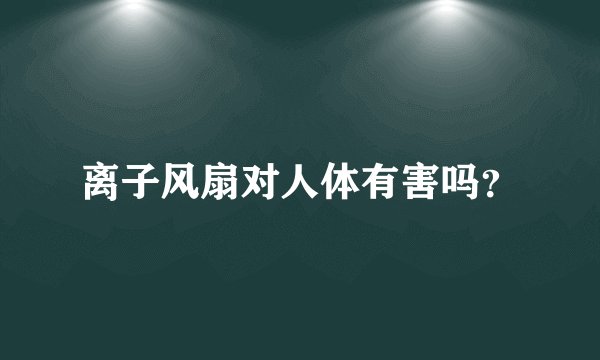离子风扇对人体有害吗？
