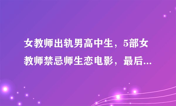 女教师出轨男高中生，5部女教师禁忌师生恋电影，最后一部女神主演