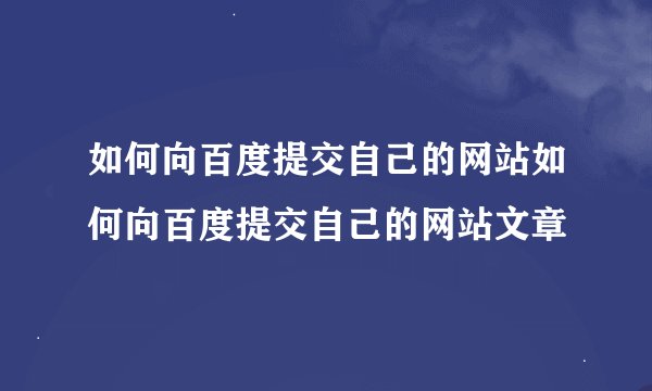 如何向百度提交自己的网站如何向百度提交自己的网站文章
