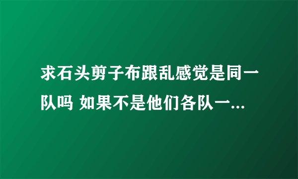 求石头剪子布跟乱感觉是同一队吗 如果不是他们各队一共多少名成员大神们帮帮忙
