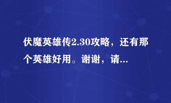 伏魔英雄传2.30攻略，还有那个英雄好用。谢谢，请尽量详细点。